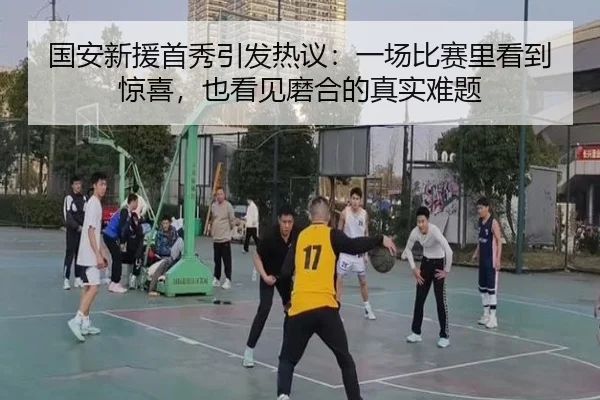 国安新援首秀引发热议：一场比赛里看到惊喜，也看见磨合的真实难题